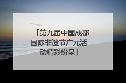 第九届中国成都国际非遗节广元活动精彩纷呈
