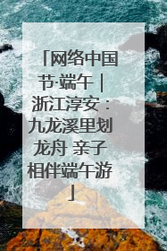 网络中国节·端午｜浙江淳安：九龙溪里划龙舟 亲子相伴端午游