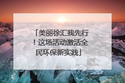 美丽徐汇我先行！这场活动激活全民环保新实践