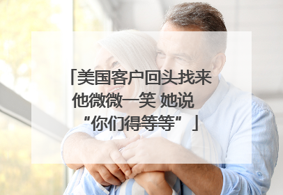 美国客户回头找来 他微微一笑 她说“你们得等等”