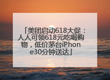 美团启动618大促：人人可领618元吃喝购物，低价茅台iPhone30分钟送达