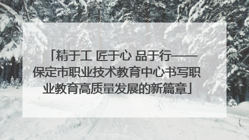 精于工 匠于心 品于行——保定市职业技术教育中心书写职业教育高质量发展的新篇章