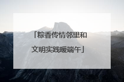 粽香传情邻里和 文明实践暖端午
