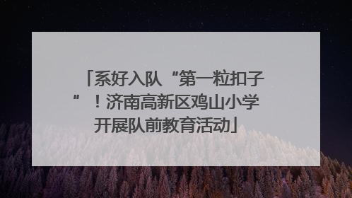 系好入队“第一粒扣子”！济南高新区鸡山小学开展队前教育活动