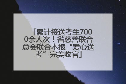 累计接送考生7000余人次！省慈善联合总会联合本报“爱心送考”完美收官