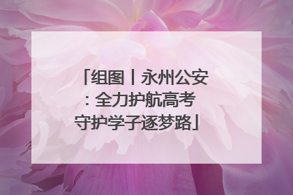 组图丨永州公安：全力护航高考 守护学子逐梦路