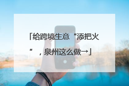 给跨境生意“添把火”，泉州这么做→