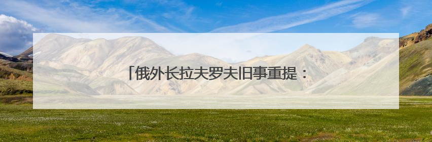 俄外长拉夫罗夫旧事重提：提议将联合国总部迁往索契