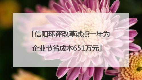信阳环评改革试点一年为企业节省成本651万元