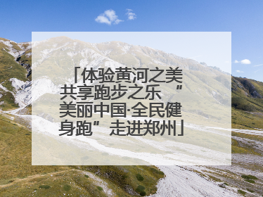 体验黄河之美 共享跑步之乐 “美丽中国·全民健身跑”走进郑州