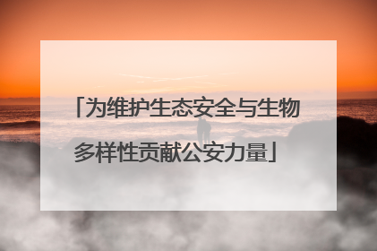 为维护生态安全与生物多样性贡献公安力量