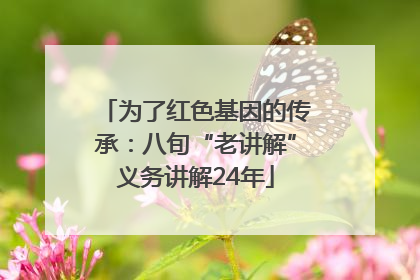 为了红色基因的传承：八旬“老讲解”义务讲解24年