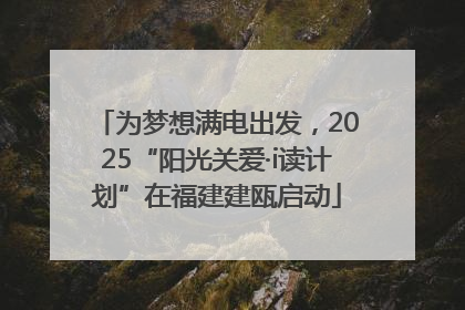 为梦想满电出发，2025“阳光关爱·i读计划”在福建建瓯启动