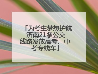 为考生梦想护航 济南21条公交线路发放高考、中考专线车