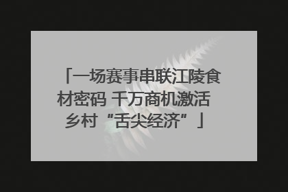 一场赛事串联江陵食材密码 千万商机激活乡村“舌尖经济”