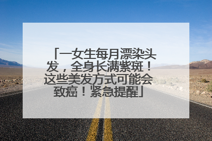 一女生每月漂染头发，全身长满紫斑！这些美发方式可能会致癌！紧急提醒