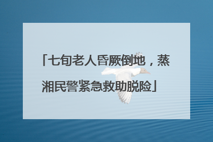 七旬老人昏厥倒地，蒸湘民警紧急救助脱险