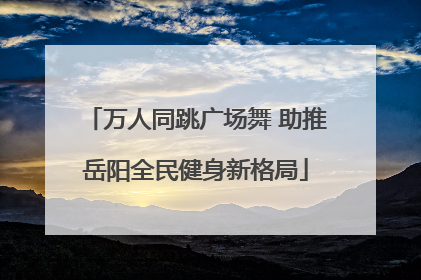 万人同跳广场舞 助推岳阳全民健身新格局