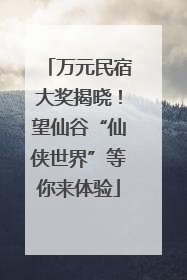 万元民宿大奖揭晓！望仙谷“仙侠世界”等你来体验