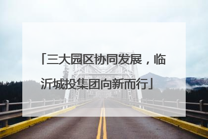 三大园区协同发展，临沂城投集团向新而行