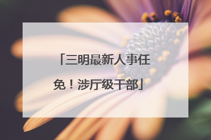 三明最新人事任免！涉厅级干部