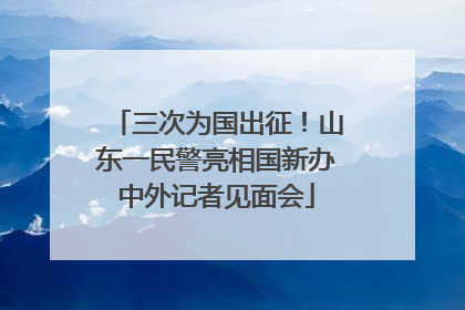 三次为国出征！山东一民警亮相国新办中外记者见面会