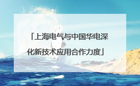 上海电气与中国华电深化新技术应用合作力度
