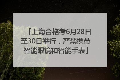 上海合格考6月28日至30日举行，严禁携带智能眼镜和智能手表