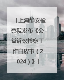 上海静安检察院发布《公益诉讼检察工作白皮书（2024）》