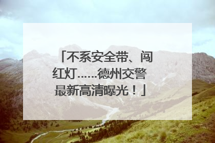 不系安全带、闯红灯……德州交警最新高清曝光！