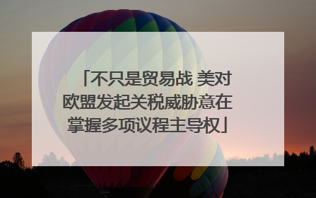 不只是贸易战 美对欧盟发起关税威胁意在掌握多项议程主导权