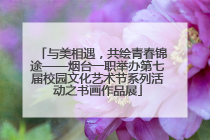 与美相遇，共绘青春锦途——烟台一职举办第七届校园文化艺术节系列活动之书画作品展