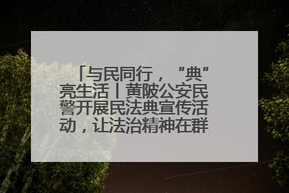 与民同行，“典”亮生活丨黄陂公安民警开展民法典宣传活动，让法治精神在群众心中落地生根