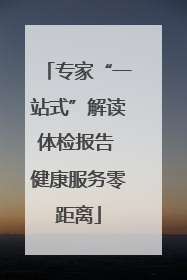 专家“一站式”解读体检报告 健康服务零距离