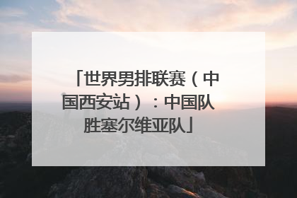 世界男排联赛（中国西安站）：中国队胜塞尔维亚队