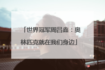 世界冠军周吕鑫：奥林匹克就在我们身边