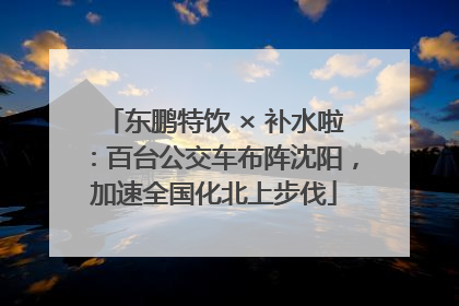 东鹏特饮 × 补水啦：百台公交车布阵沈阳，加速全国化北上步伐