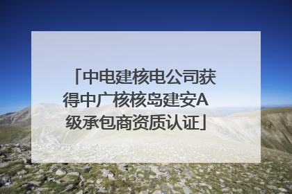 中电建核电公司获得中广核核岛建安A级承包商资质认证