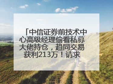 中信证券前技术中心高级经理偷看私募大佬持仓，趋同交易获利213万！请求减免处罚无效，被罚没426万