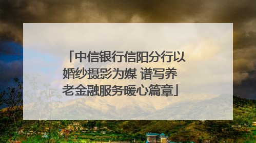 中信银行信阳分行以婚纱摄影为媒 谱写养老金融服务暖心篇章