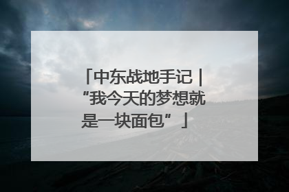 中东战地手记｜“我今天的梦想就是一块面包”