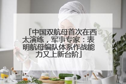 中国双航母首次在西太演练，军事专家：表明航母编队体系作战能力又上新台阶