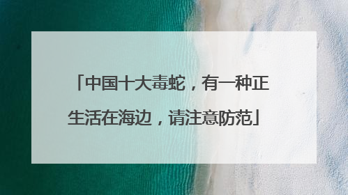 中国十大毒蛇，有一种正生活在海边，请注意防范