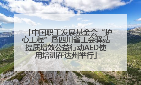 中国职工发展基金会“护心工程”暨四川省工会驿站提质增效公益行动AED使用培训在达州举行