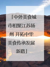 中外美食城市相聚江苏扬州 开拓中华美食传承发展新路