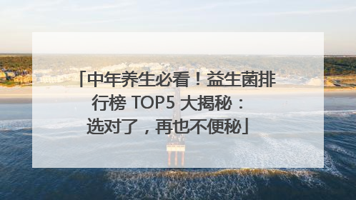 中年养生必看！益生菌排行榜 TOP5 大揭秘：选对了，再也不便秘