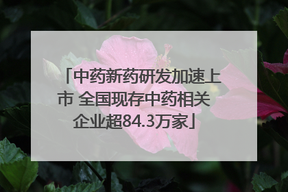 中药新药研发加速上市 全国现存中药相关企业超84.3万家