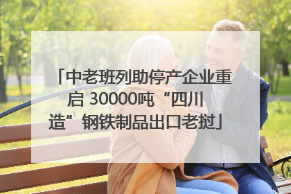 中老班列助停产企业重启 30000吨“四川造”钢铁制品出口老挝