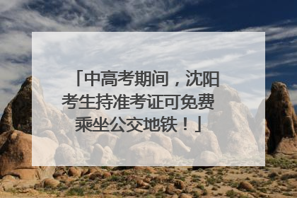 中高考期间，沈阳考生持准考证可免费乘坐公交地铁！