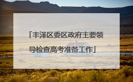 丰泽区委区政府主要领导检查高考准备工作